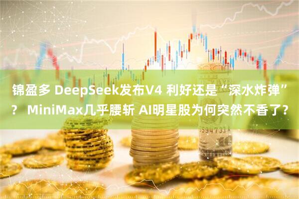 锦盈多 DeepSeek发布V4 利好还是“深水炸弹”？ MiniMax几乎腰斩 AI明星股为何突然不香了？